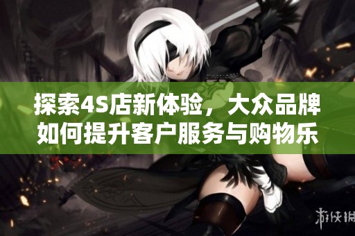 探索4S店新体验，大众品牌如何提升客户服务与购物乐趣