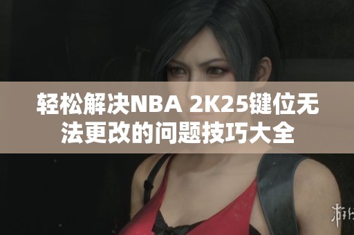 轻松解决NBA 2K25键位无法更改的问题技巧大全