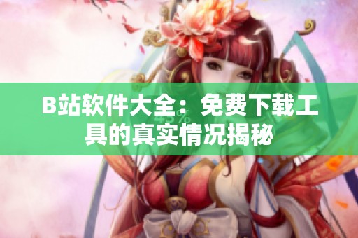 B站软件大全：免费下载工具的真实情况揭秘