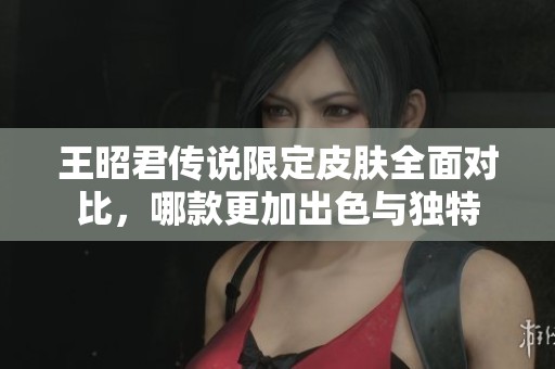 王昭君传说限定皮肤全面对比，哪款更加出色与独特