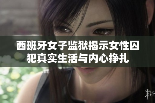 西班牙女子监狱揭示女性囚犯真实生活与内心挣扎