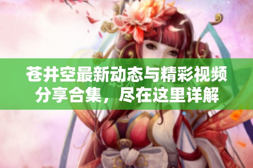 苍井空最新动态与精彩视频分享合集，尽在这里详解