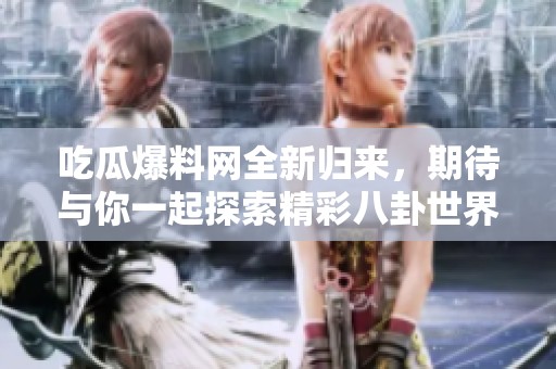 吃瓜爆料网全新归来，期待与你一起探索精彩八卦世界