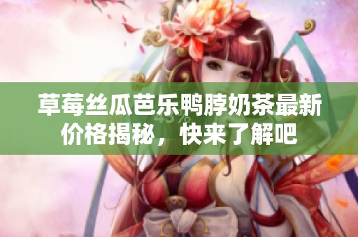草莓丝瓜芭乐鸭脖奶茶最新价格揭秘，快来了解吧