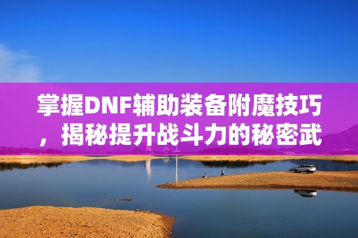 掌握DNF辅助装备附魔技巧，揭秘提升战斗力的秘密武器策略