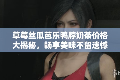 草莓丝瓜芭乐鸭脖奶茶价格大揭秘，畅享美味不留遗憾