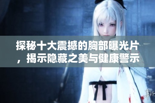 探秘十大震撼的胸部曝光片，揭示隐藏之美与健康警示