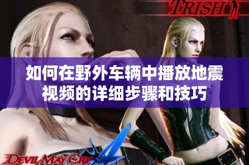 如何在野外车辆中播放地震视频的详细步骤和技巧