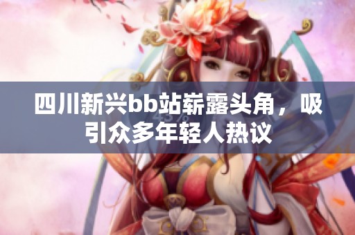四川新兴bb站崭露头角，吸引众多年轻人热议
