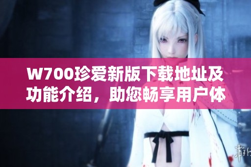 W700珍爱新版下载地址及功能介绍，助您畅享用户体验