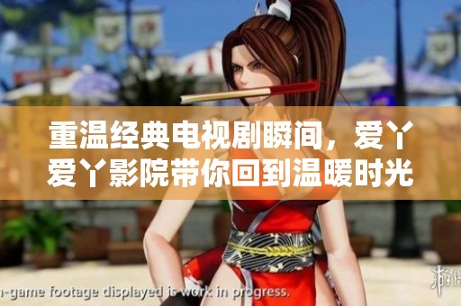 重温经典电视剧瞬间，爱丫爱丫影院带你回到温暖时光