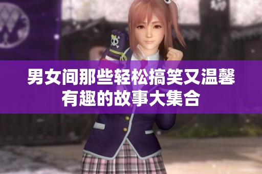 男女间那些轻松搞笑又温馨有趣的故事大集合