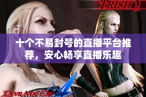 十个不易封号的直播平台推荐，安心畅享直播乐趣