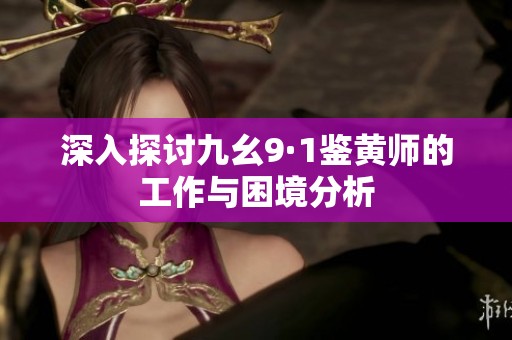 深入探讨九幺9·1鉴黄师的工作与困境分析