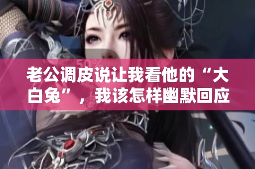 老公调皮说让我看他的“大白兔”，我该怎样幽默回应呢