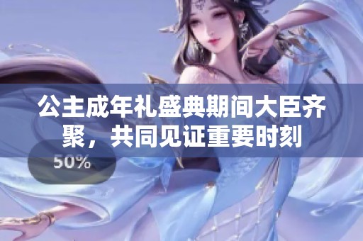 公主成年礼盛典期间大臣齐聚，共同见证重要时刻