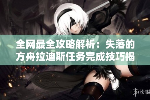 全网最全攻略解析：失落的方舟拉迪斯任务完成技巧揭秘