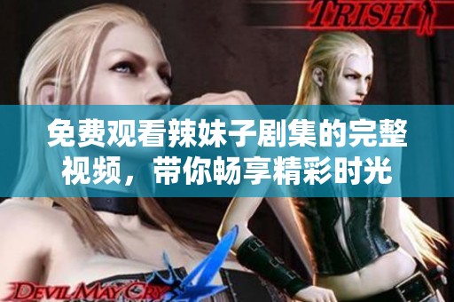 免费观看辣妹子剧集的完整视频，带你畅享精彩时光