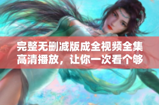 完整无删减版成全视频全集高清播放，让你一次看个够