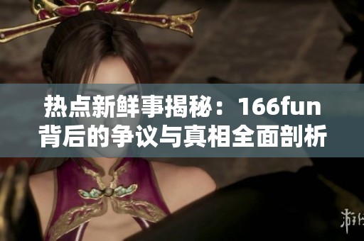 热点新鲜事揭秘：166fun背后的争议与真相全面剖析