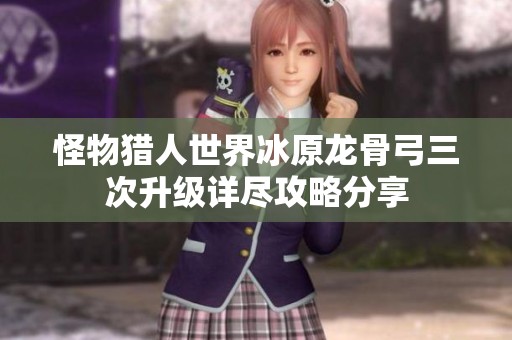 怪物猎人世界冰原龙骨弓三次升级详尽攻略分享