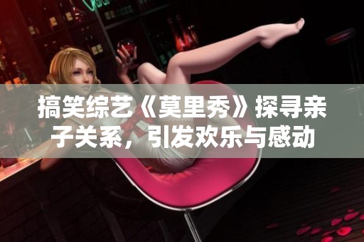 搞笑综艺《莫里秀》探寻亲子关系，引发欢乐与感动