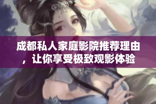 成都私人家庭影院推荐理由，让你享受极致观影体验