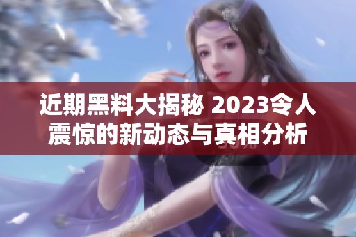 近期黑料大揭秘 2023令人震惊的新动态与真相分析