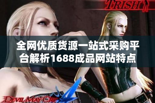 全网优质货源一站式采购平台解析1688成品网站特点