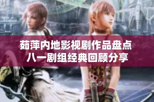 茹萍内地影视剧作品盘点 八一剧组经典回顾分享