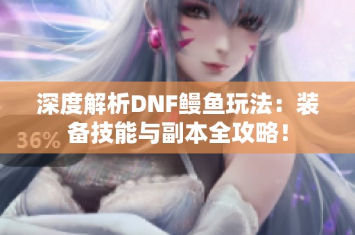 深度解析DNF鳗鱼玩法：装备技能与副本全攻略！