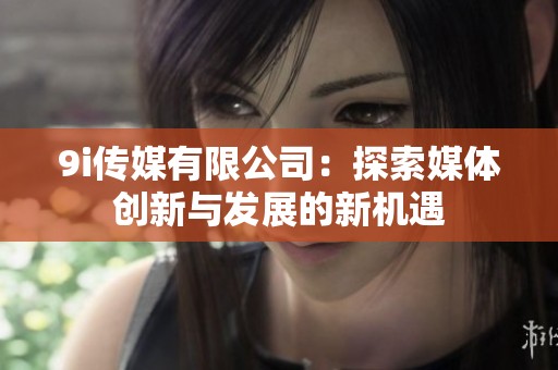 9i传媒有限公司：探索媒体创新与发展的新机遇