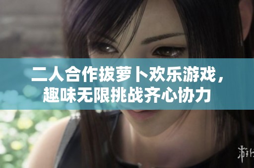 二人合作拔萝卜欢乐游戏，趣味无限挑战齐心协力