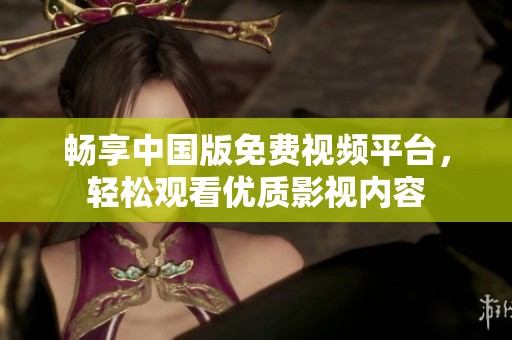 畅享中国版免费视频平台，轻松观看优质影视内容