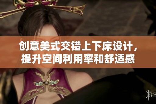 创意美式交错上下床设计，提升空间利用率和舒适感