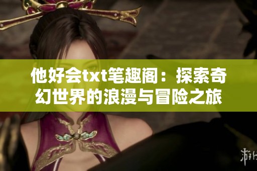 他好会txt笔趣阁：探索奇幻世界的浪漫与冒险之旅
