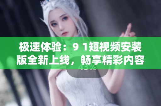 极速体验：9 1短视频安装版全新上线，畅享精彩内容