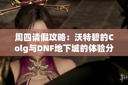 周四请假攻略：沃特碧的Colg与DNF地下城的体验分享
