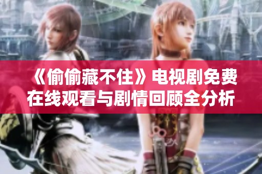 《偷偷藏不住》电视剧免费在线观看与剧情回顾全分析