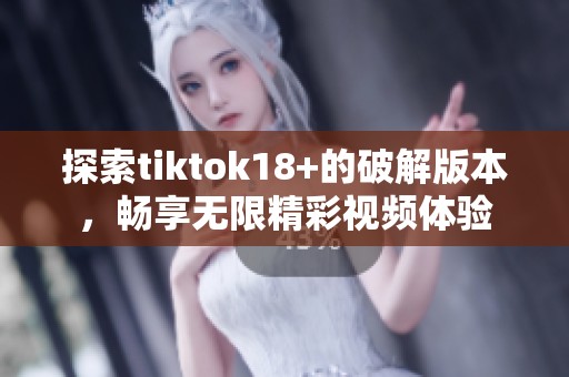 探索tiktok18+的破解版本，畅享无限精彩视频体验