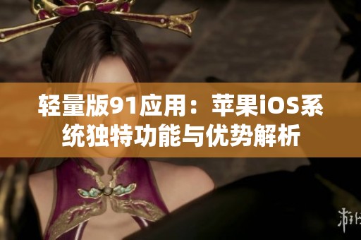 轻量版91应用：苹果iOS系统独特功能与优势解析