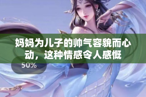 妈妈为儿子的帅气容貌而心动，这种情感令人感慨