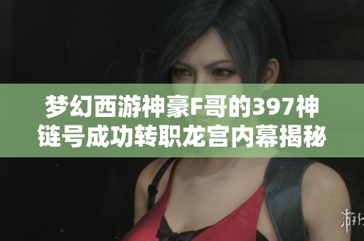 梦幻西游神豪F哥的397神链号成功转职龙宫内幕揭秘