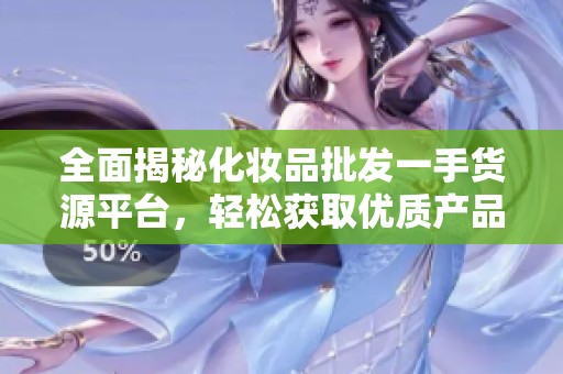 全面揭秘化妆品批发一手货源平台，轻松获取优质产品