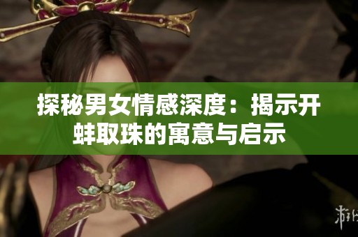 探秘男女情感深度：揭示开蚌取珠的寓意与启示