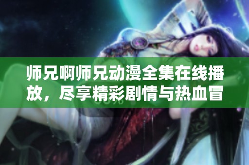 师兄啊师兄动漫全集在线播放，尽享精彩剧情与热血冒险
