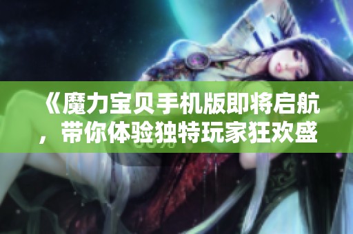 《魔力宝贝手机版即将启航，带你体验独特玩家狂欢盛宴！》
