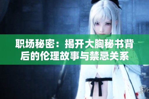职场秘密：揭开大胸秘书背后的伦理故事与禁忌关系