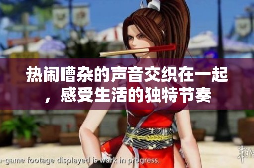 热闹嘈杂的声音交织在一起，感受生活的独特节奏