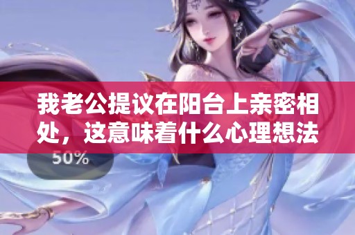 我老公提议在阳台上亲密相处，这意味着什么心理想法